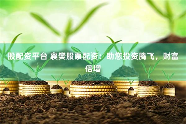 股配资平台 襄樊股票配资：助您投资腾飞，财富倍增