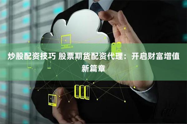 炒股配资技巧 股票期货配资代理：开启财富增值新篇章