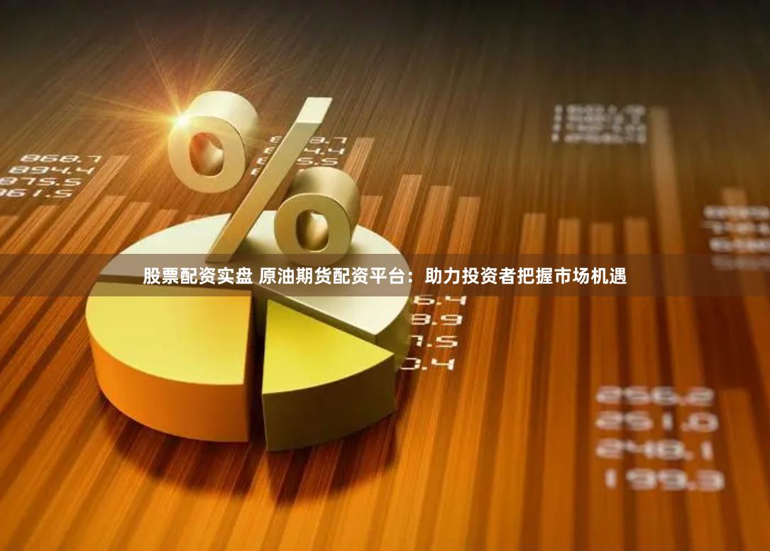 股票配资实盘 原油期货配资平台：助力投资者把握市场机遇