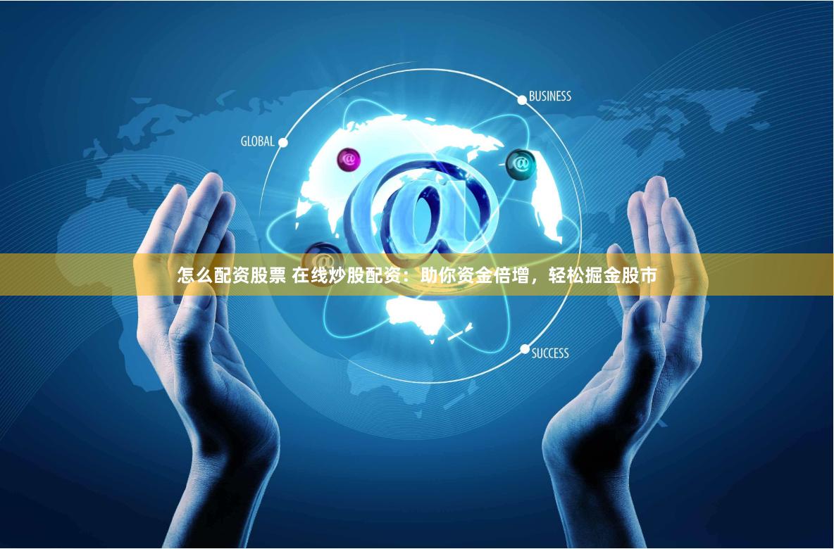 怎么配资股票 在线炒股配资：助你资金倍增，轻松掘金股市