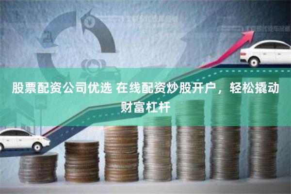 股票配资公司优选 在线配资炒股开户，轻松撬动财富杠杆
