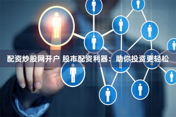 配资炒股网开户 股市配资利器：助你投资更轻松