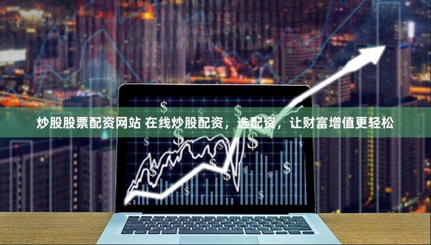 炒股股票配资网站 在线炒股配资，选配资，让财富增值更轻松