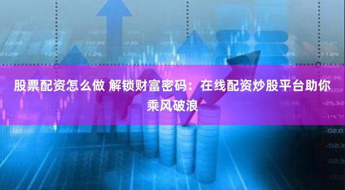 股票配资怎么做 解锁财富密码：在线配资炒股平台助你乘风破浪