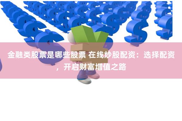 金融类股票是哪些股票 在线炒股配资：选择配资，开启财富增值之路