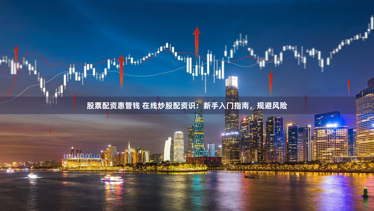 股票配资惠管钱 在线炒股配资识：新手入门指南，规避风险