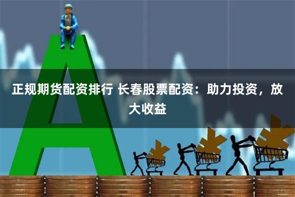 正规期货配资排行 长春股票配资：助力投资，放大收益