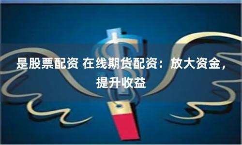 是股票配资 在线期货配资：放大资金，提升收益