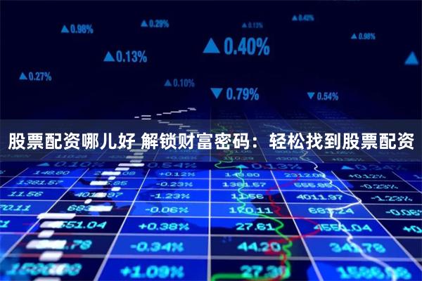 股票配资哪儿好 解锁财富密码：轻松找到股票配资