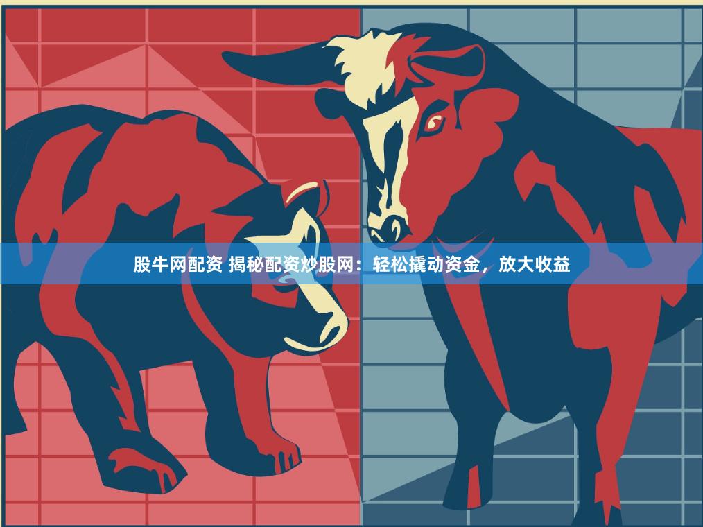 股牛网配资 揭秘配资炒股网：轻松撬动资金，放大收益