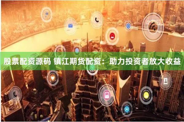 股票配资源码 镇江期货配资：助力投资者放大收益