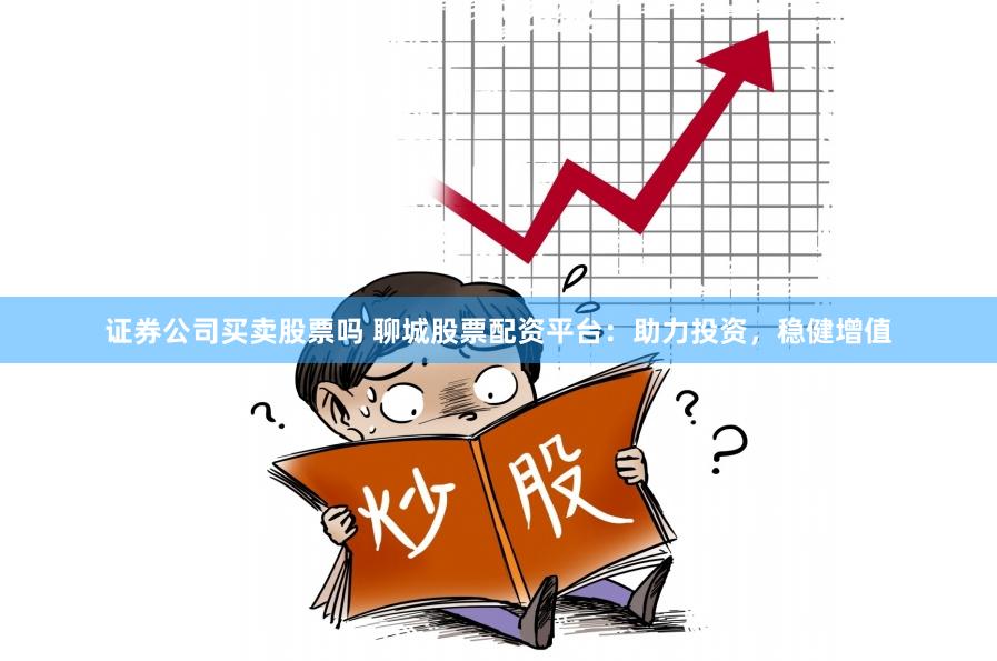 证券公司买卖股票吗 聊城股票配资平台：助力投资，稳健增值