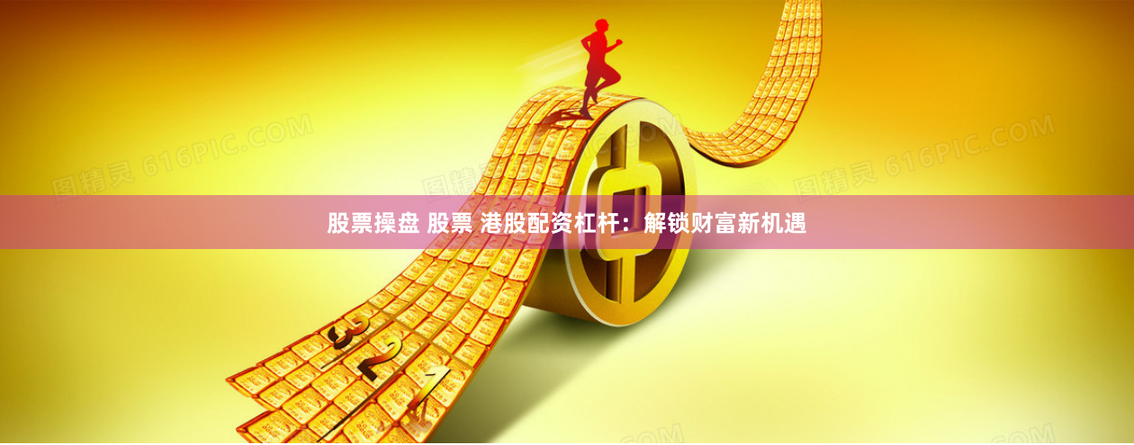 股票操盘 股票 港股配资杠杆：解锁财富新机遇