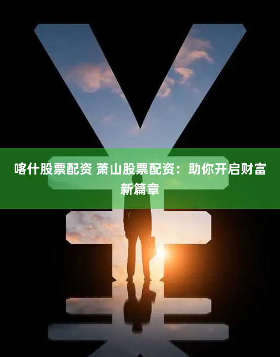 喀什股票配资 萧山股票配资：助你开启财富新篇章