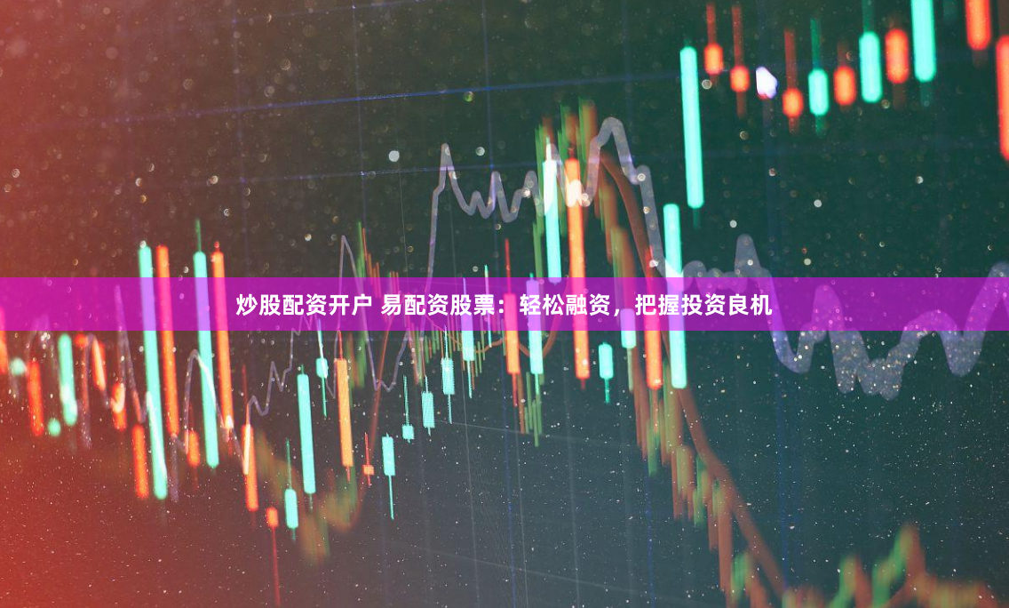 炒股配资开户 易配资股票：轻松融资，把握投资良机
