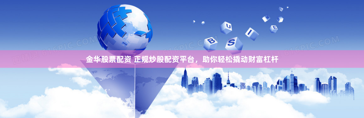 金华股票配资 正规炒股配资平台，助你轻松撬动财富杠杆