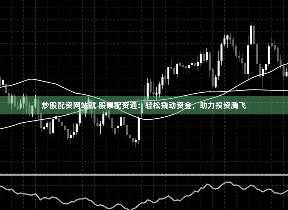 炒股配资网站就 股票配资通：轻松撬动资金，助力投资腾飞