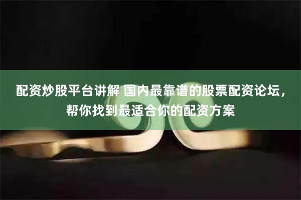 配资炒股平台讲解 国内最靠谱的股票配资论坛，帮你找到最适合你的配资方案