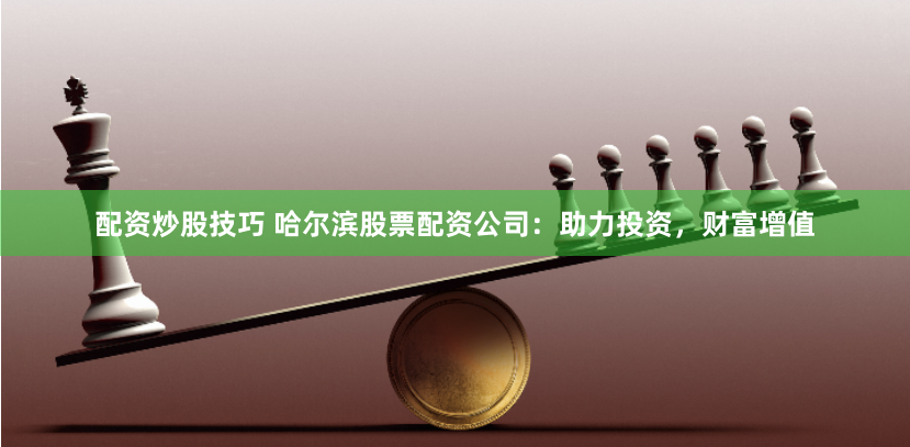 配资炒股技巧 哈尔滨股票配资公司：助力投资，财富增值
