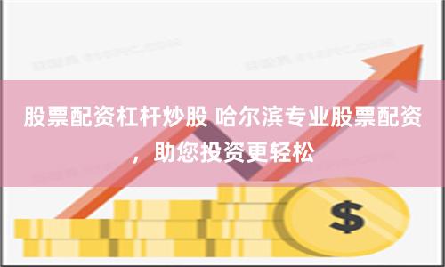 股票配资杠杆炒股 哈尔滨专业股票配资，助您投资更轻松