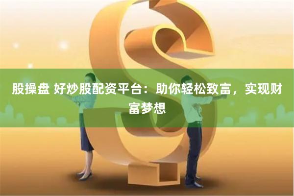 股操盘 好炒股配资平台：助你轻松致富，实现财富梦想