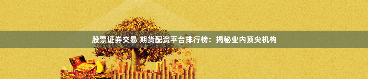 股票证券交易 期货配资平台排行榜：揭秘业内顶尖机构