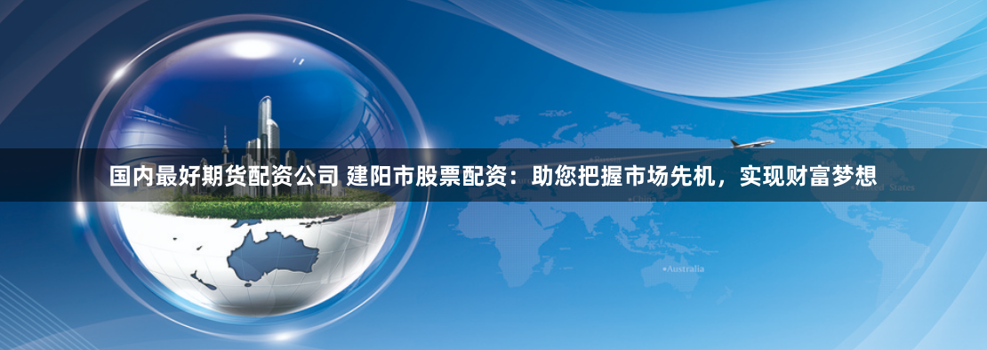 国内最好期货配资公司 建阳市股票配资：助您把握市场先机，实现财富梦想