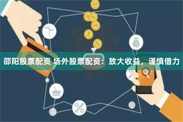 邵阳股票配资 场外股票配资：放大收益，谨慎借力
