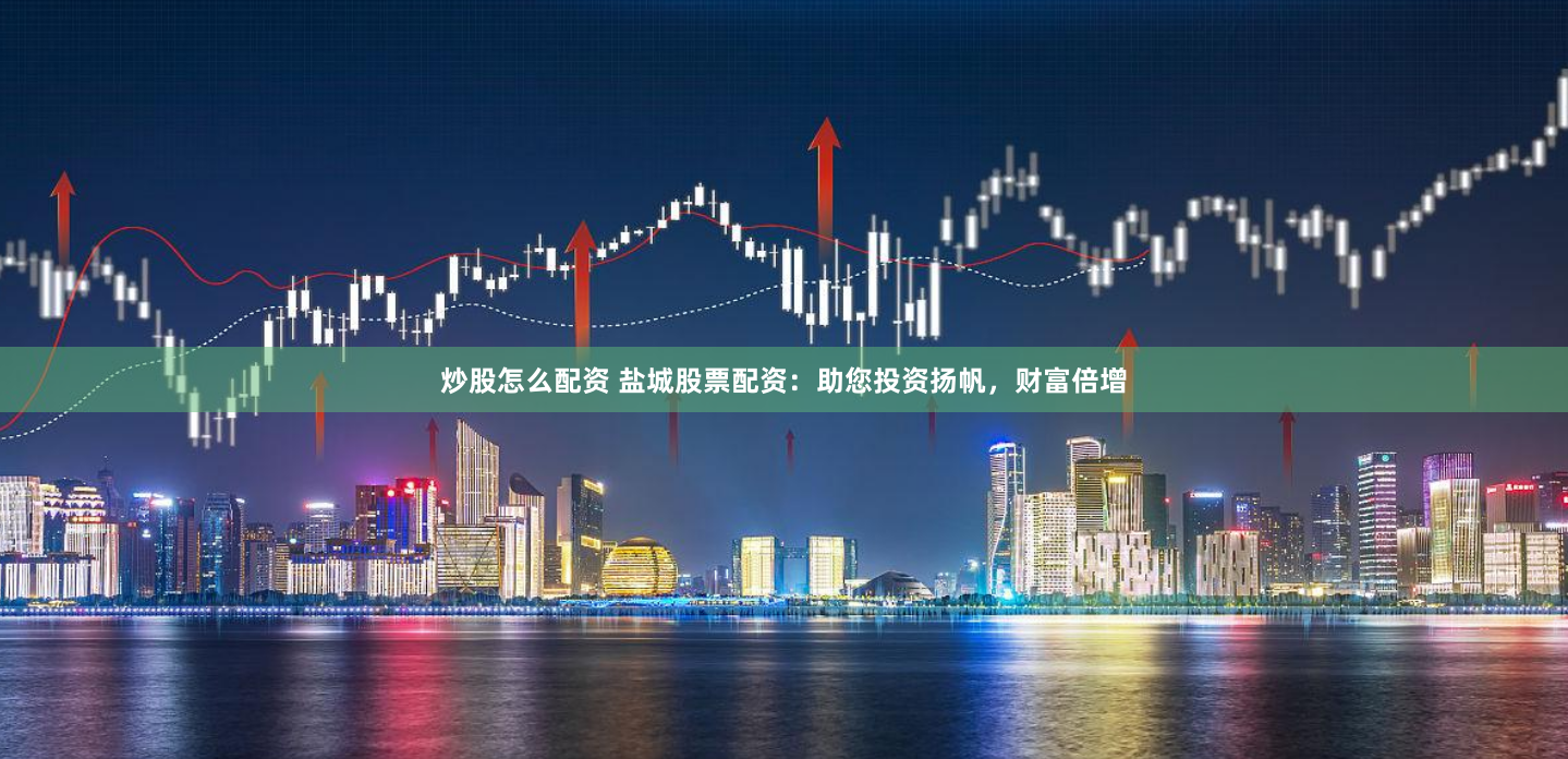 炒股怎么配资 盐城股票配资：助您投资扬帆，财富倍增