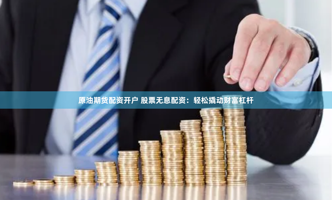 原油期货配资开户 股票无息配资：轻松撬动财富杠杆