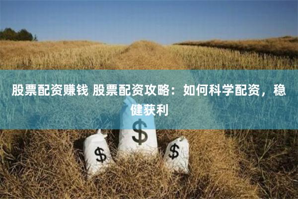 股票配资赚钱 股票配资攻略：如何科学配资，稳健获利