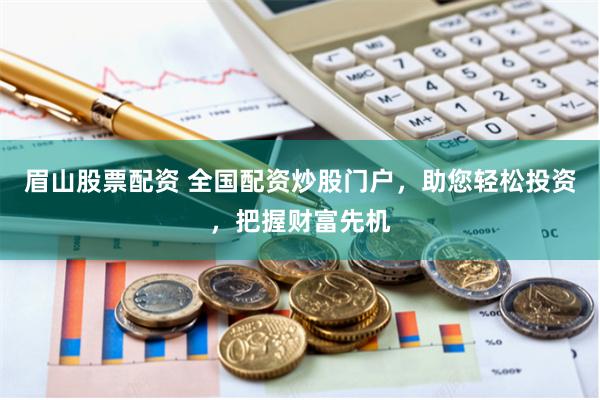眉山股票配资 全国配资炒股门户，助您轻松投资，把握财富先机