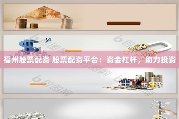 福州股票配资 股票配资平台：资金杠杆，助力投资