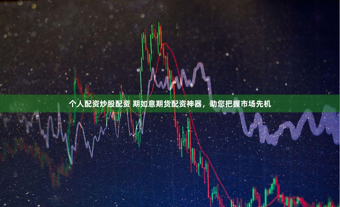 个人配资炒股配资 期如意期货配资神器，助您把握市场先机