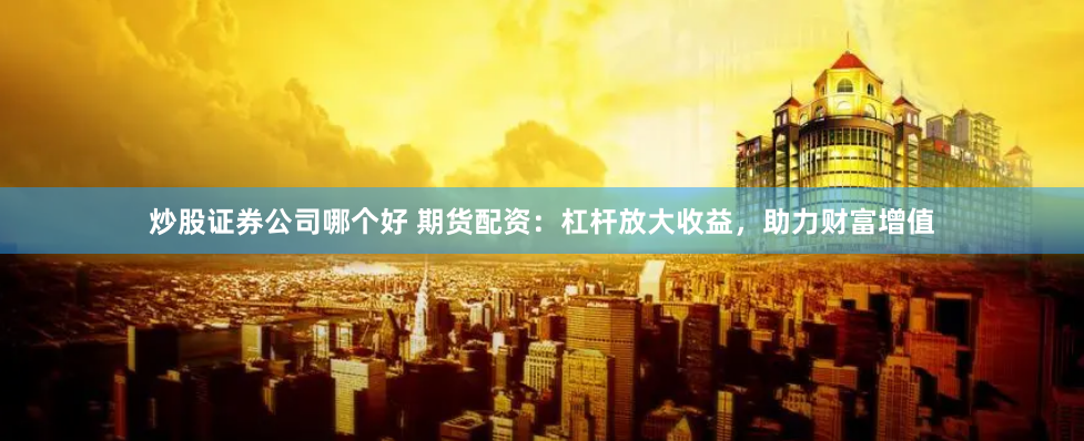 炒股证券公司哪个好 期货配资：杠杆放大收益，助力财富增值