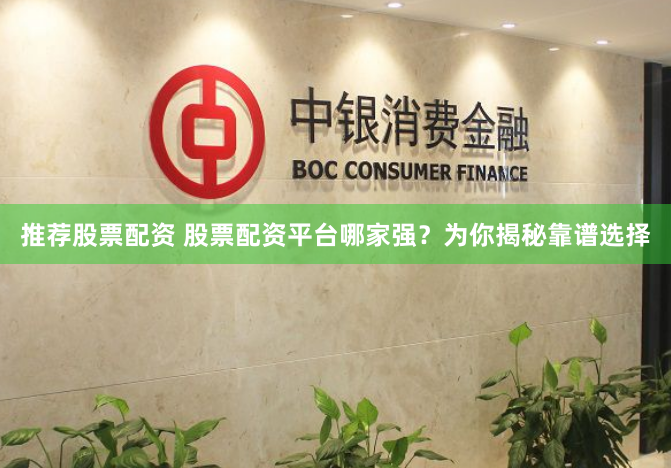 推荐股票配资 股票配资平台哪家强？为你揭秘靠谱选择