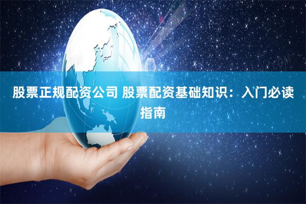 股票正规配资公司 股票配资基础知识：入门必读指南