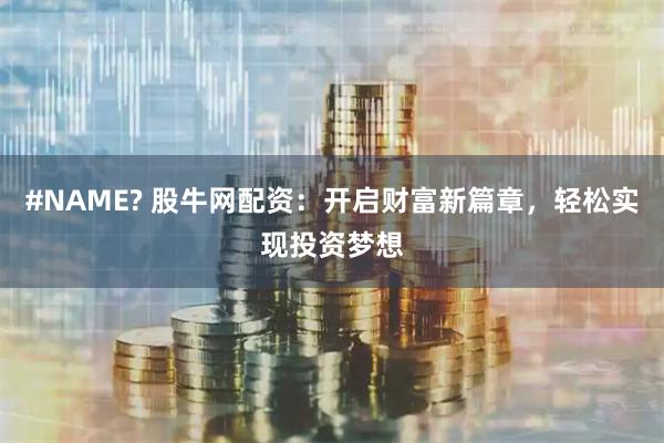 #NAME? 股牛网配资：开启财富新篇章，轻松实现投资梦想