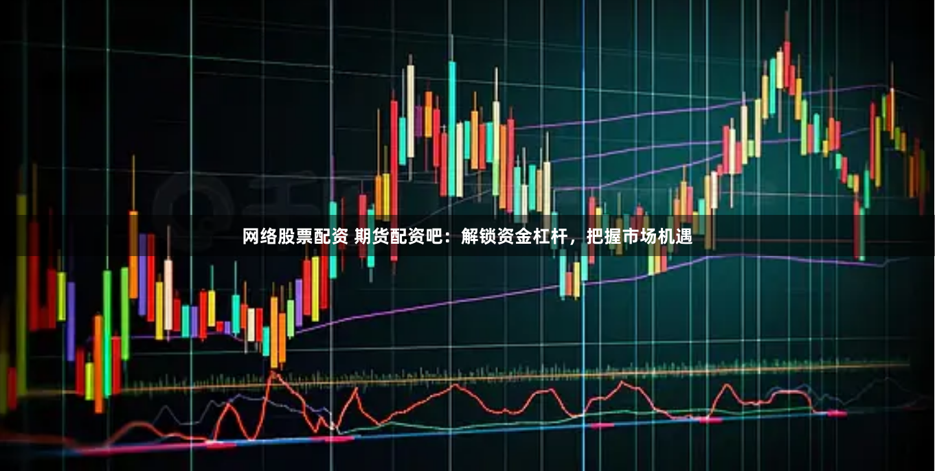 网络股票配资 期货配资吧：解锁资金杠杆，把握市场机遇