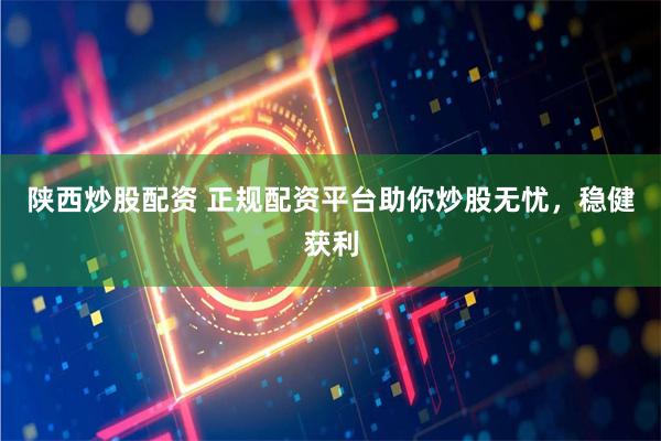 陕西炒股配资 正规配资平台助你炒股无忧，稳健获利