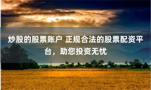 炒股的股票账户 正规合法的股票配资平台，助您投资无忧
