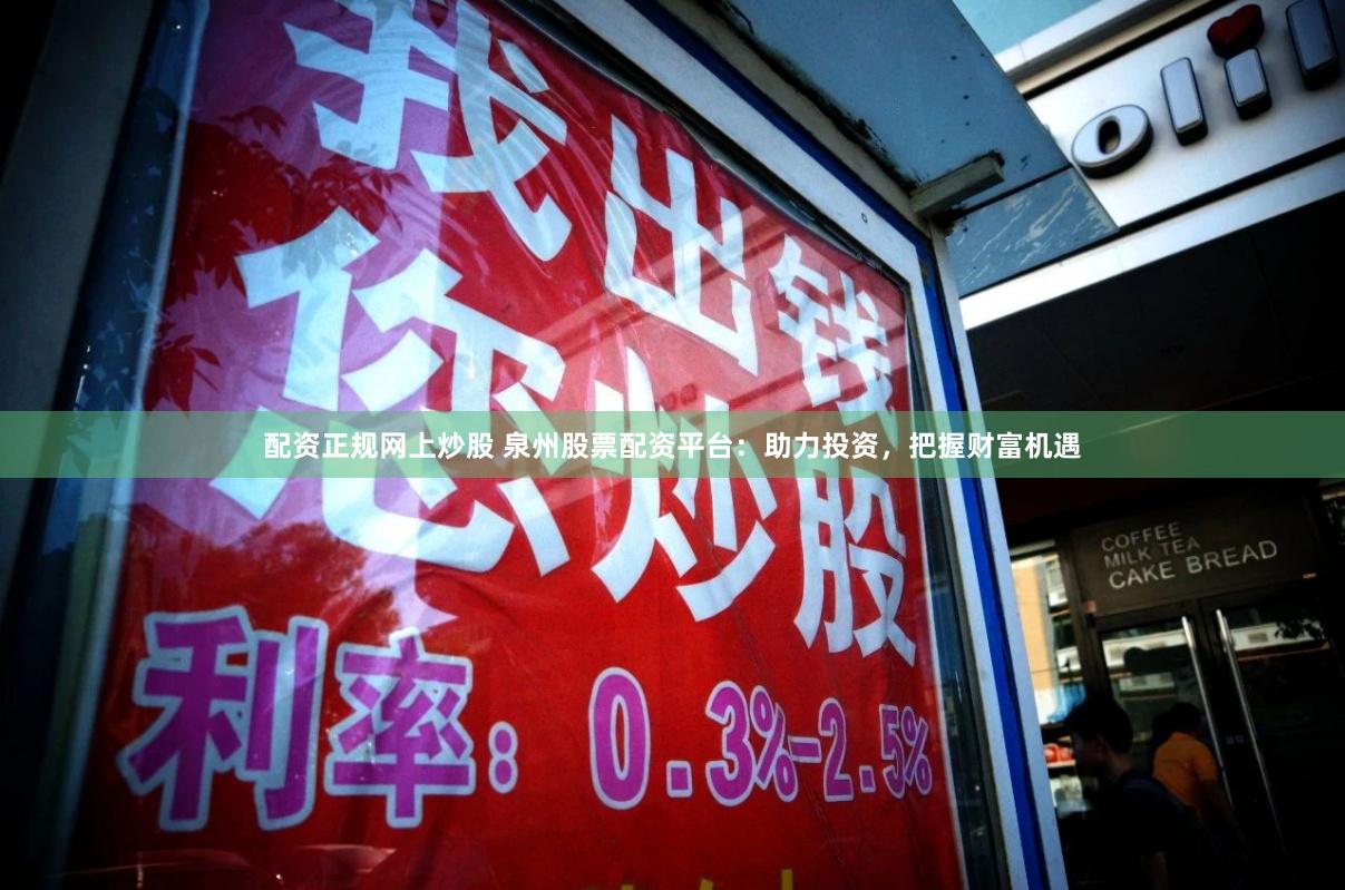 配资正规网上炒股 泉州股票配资平台：助力投资，把握财富机遇