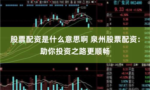 股票配资是什么意思啊 泉州股票配资：助你投资之路更顺畅