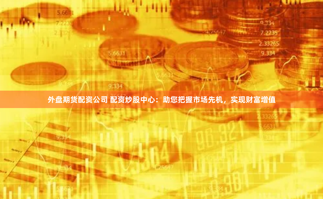 外盘期货配资公司 配资炒股中心：助您把握市场先机，实现财富增值