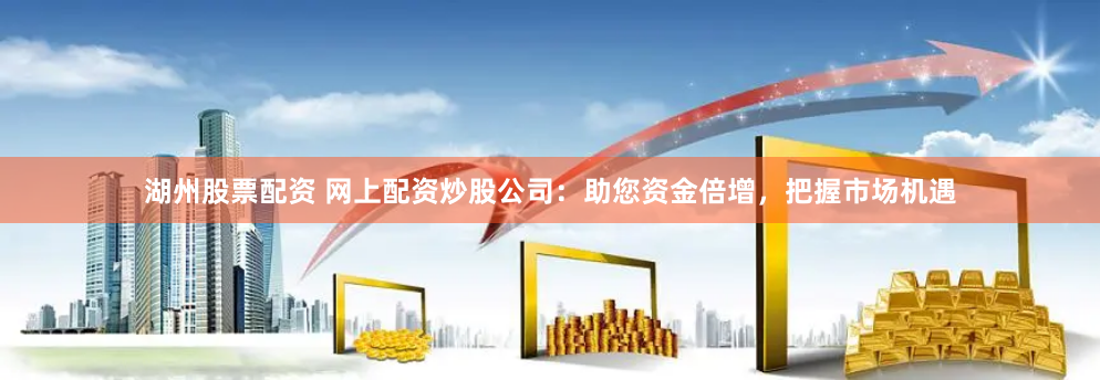 湖州股票配资 网上配资炒股公司：助您资金倍增，把握市场机遇