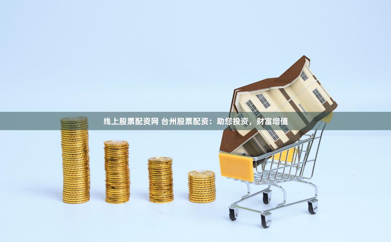 线上股票配资网 台州股票配资：助您投资，财富增值