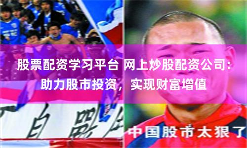 股票配资学习平台 网上炒股配资公司：助力股市投资，实现财富增值