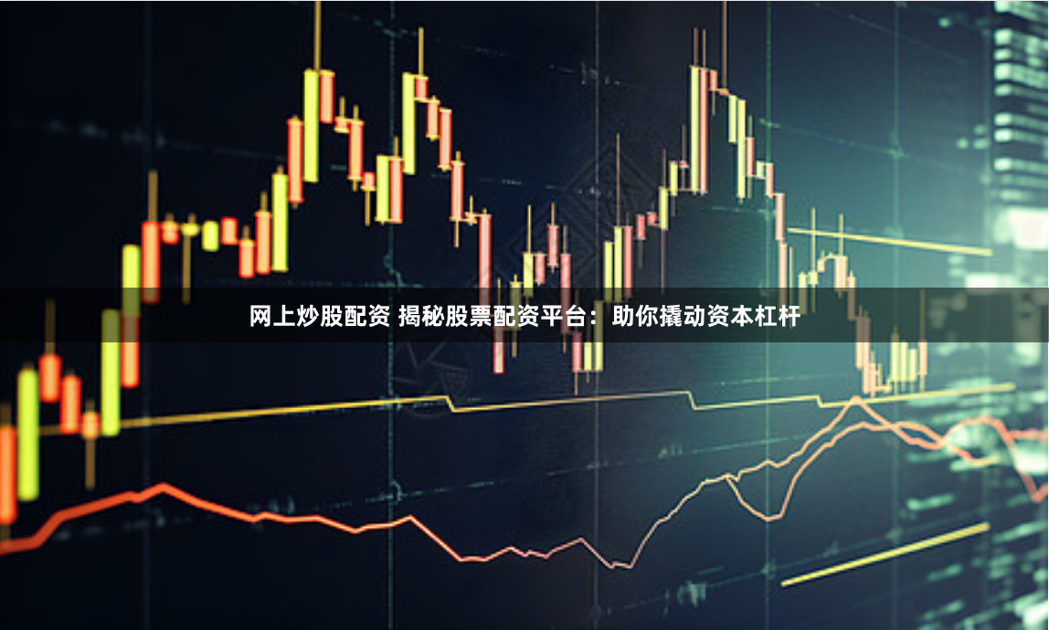 网上炒股配资 揭秘股票配资平台：助你撬动资本杠杆