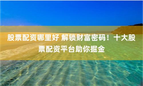 股票配资哪里好 解锁财富密码！十大股票配资平台助你掘金