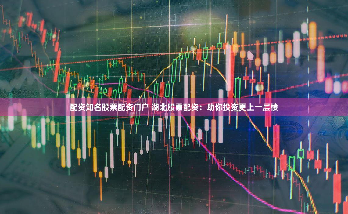 配资知名股票配资门户 湖北股票配资：助你投资更上一层楼